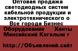 Оптовая продажа светодиодных систем, кабельной продукции и электротехнического о - Все города Бизнес » Оборудование   . Ханты-Мансийский,Когалым г.